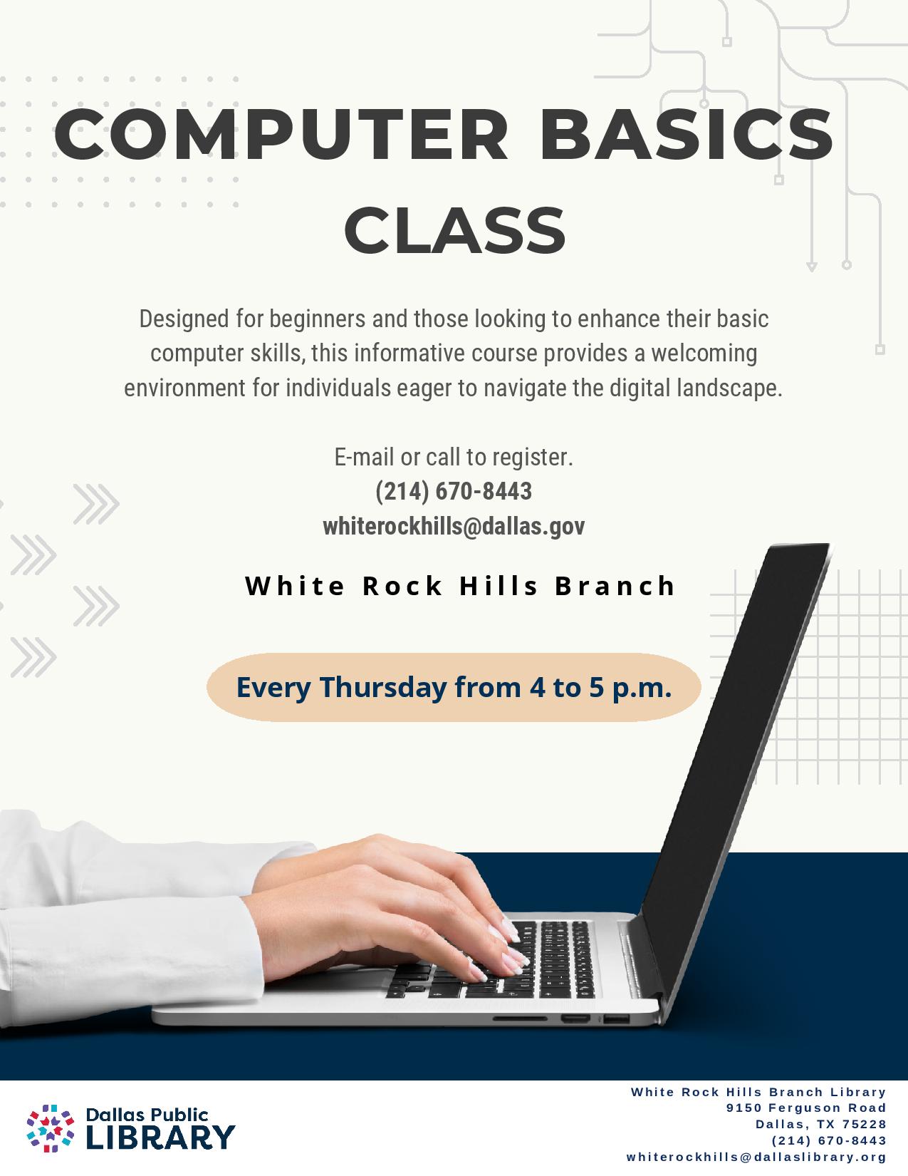 computer basics flyer. image of someone's hands on a laptop typing. text reads: Designed for beginners and those looking to enhance their basic computer skills, this informative course provides a welcoming environment for individuals eager to navigate the digital landscape. E-mail or call to register. (214) 670-8443 whiterockhills@dallas.gov