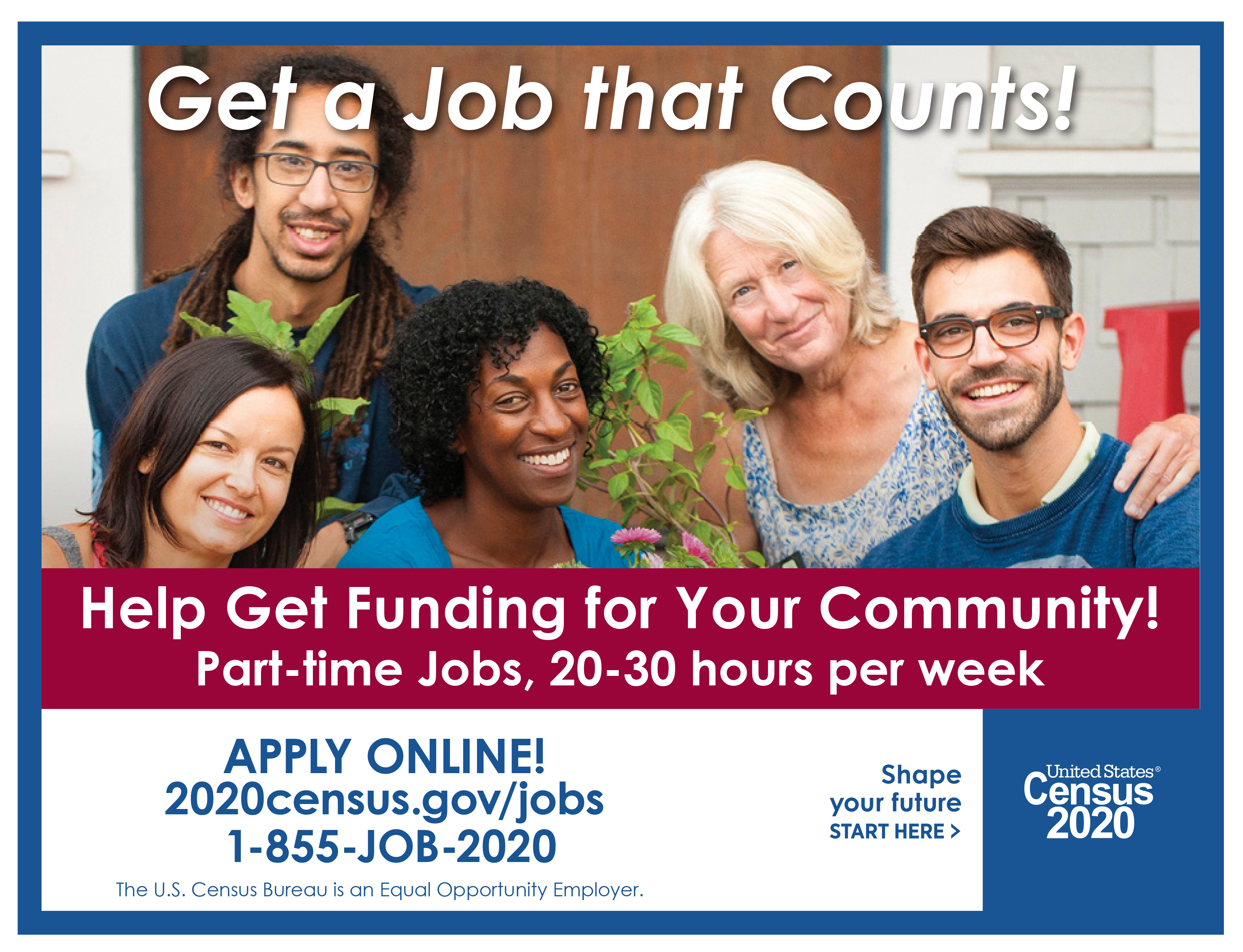 Get a job that counts! Help get funding for your community! Part-time jobs, 20-30 hours per week. Apply Online! 2020census.gov/jobs OR call 1-855-JOB-2020