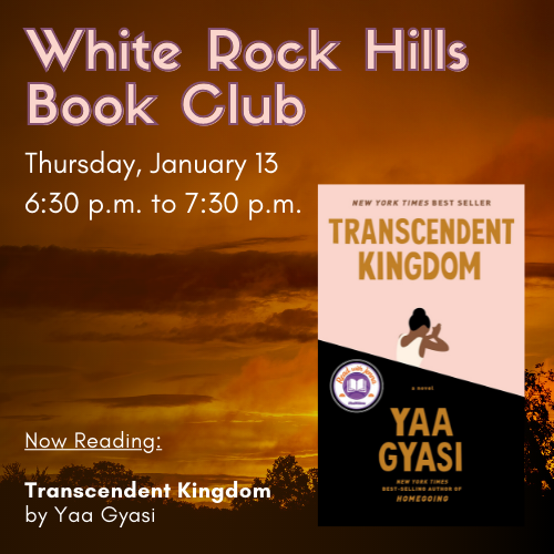 White Rock Hills Book Club. Thursday, January 13 6:30 to 7:30 pm. Now Reading Transcendent Kingdom by Yaa Gyasi. 