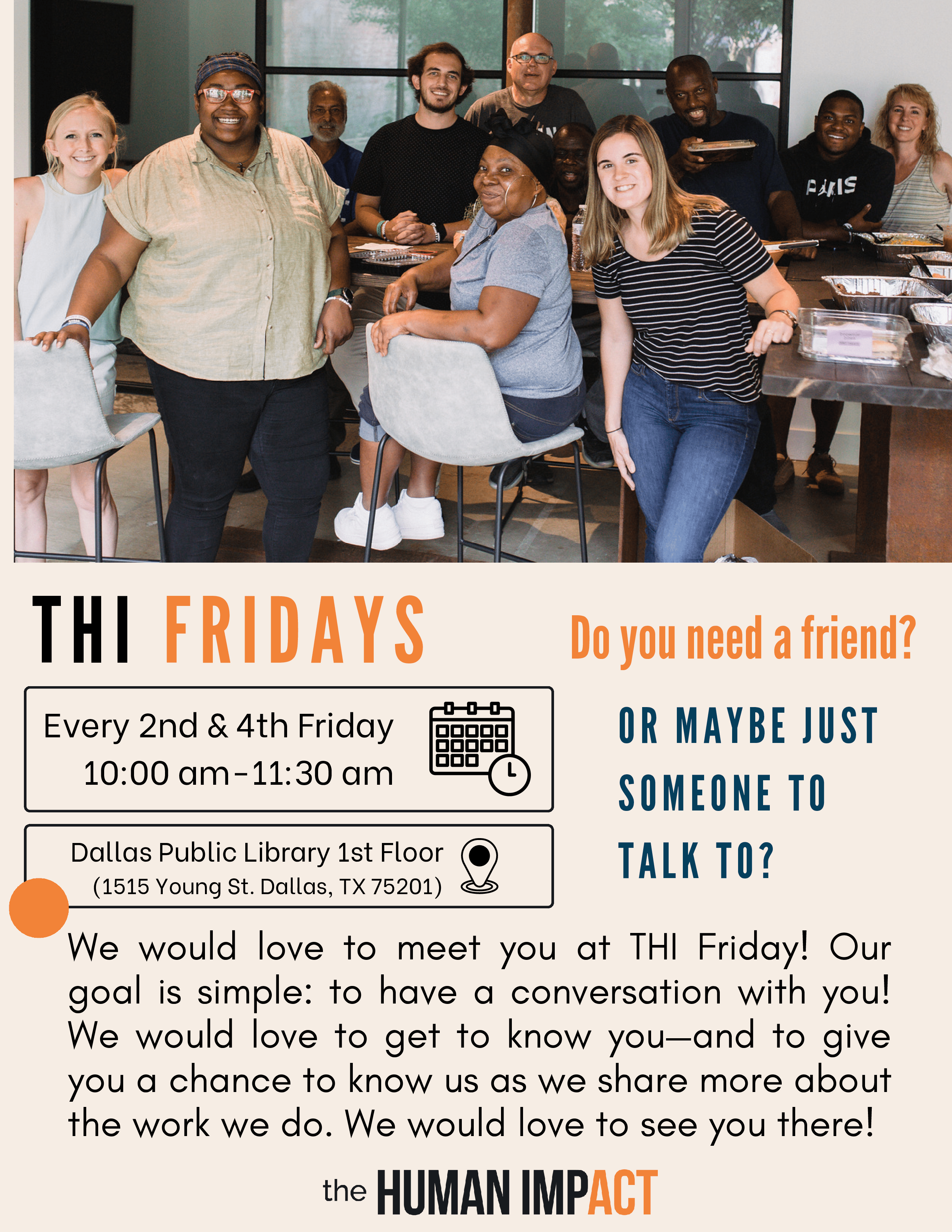 The Human Impact presents THI Fridays. We would love to meet you at THI Friday! Our goal is simple: to have a conversation with you! We would love to get to know you—and to give you a chance to know us as we share more about the work we do. We would love to see you there! Held every 2nd and 4th Friday at the J Erik Jonsson on the 1st floor. 