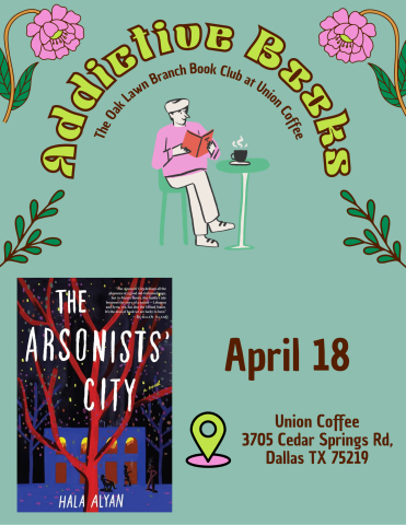 The "Addictive Books" poster, featuring the title in green letters on the top, surrounding a graphic of a person reading a book and drinking coffee. Flowers and leaves frame the top border. An image of Hala Alyan "The Arsonists City" cover is on the bottom half, with the date of the book club, April 18, followed by the location of Union Coffee, 3705 Cedar Springs Rd.