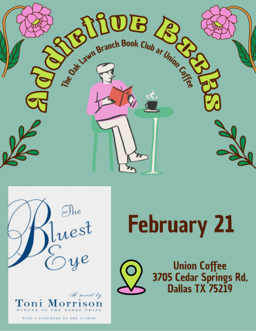 The "Addictive Books" poster, featuring the title in green letters on the top, surrounding a graphic of a person reading a book and drinking coffee. Flowers and leaves frame the top border. An image of Toni Morrison's "The Bluest Eye" cover is on the bottom half, with the date of the book club, February 21, followed by the location of Union Coffee, 3705 Cedar Springs Rd.
